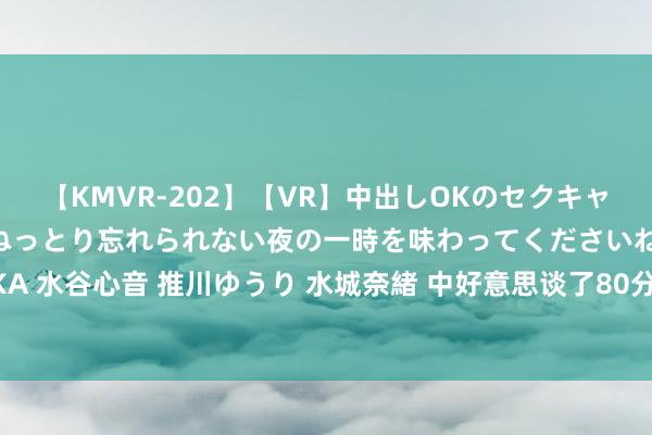 【KMVR-202】【VR】中出しOKのセクキャバにようこそ◆～濃密ねっとり忘れられない夜の一時を味わってくださいね◆～ 波多野結衣 AIKA 水谷心音 推川ゆうり 水城奈緒 中好意思谈了80分钟， 布林肯不许中国帮俄， 这一次， 王毅话说的很重