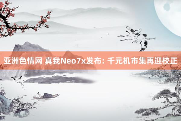 亚洲色情网 真我Neo7x发布: 千元机市集再迎校正
