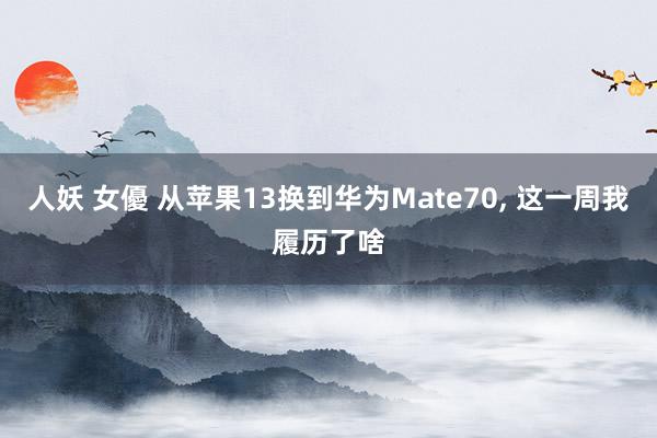 人妖 女優 从苹果13换到华为Mate70， 这一周我履历了啥
