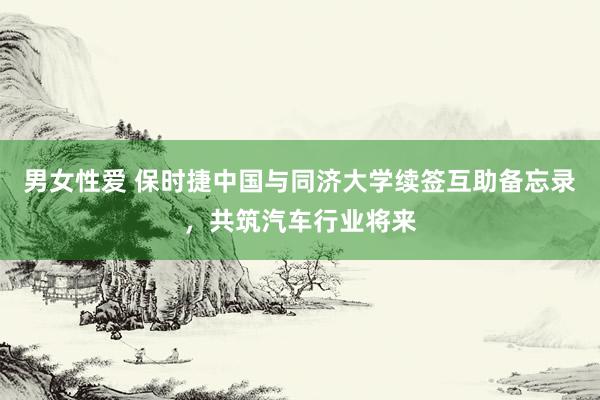 男女性爱 保时捷中国与同济大学续签互助备忘录，共筑汽车行业将来