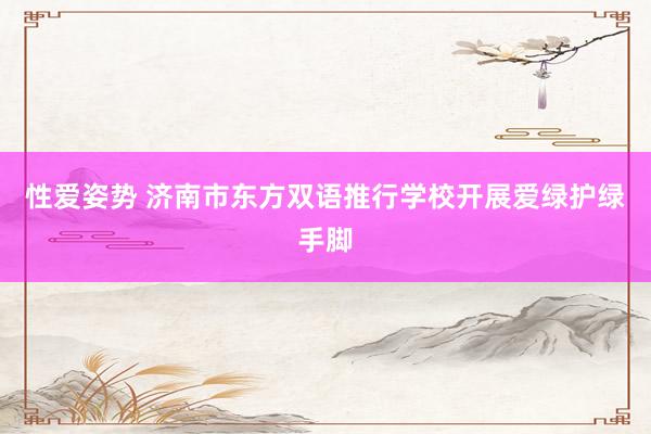 性爱姿势 济南市东方双语推行学校开展爱绿护绿手脚