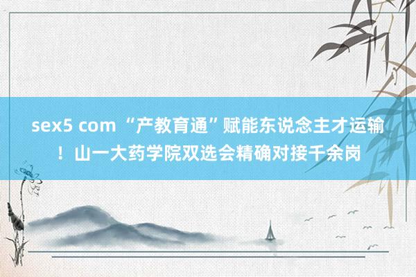 sex5 com “产教育通”赋能东说念主才运输！山一大药学院双选会精确对接千余岗