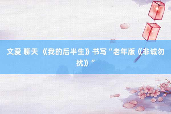 文爱 聊天 《我的后半生》书写“老年版《非诚勿扰》”