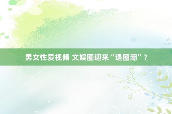 男女性爱视频 文娱圈迎来“退圈潮”？