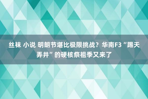 丝袜 小说 明朗节堪比极限挑战？华南F3“踢天弄井”的硬核祭祖季又来了