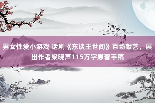 男女性爱小游戏 话剧《东谈主世间》百场献艺，展出作者梁晓声115万字原著手稿