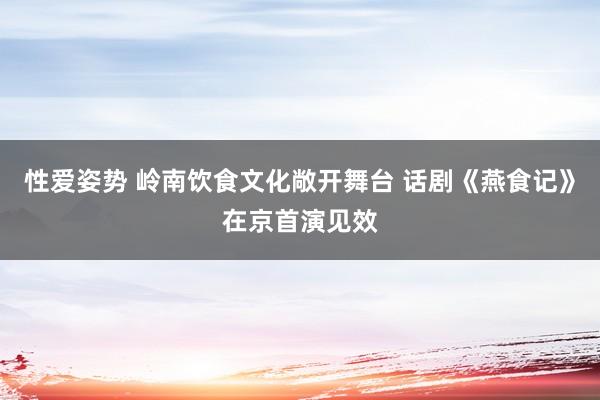 性爱姿势 岭南饮食文化敞开舞台 话剧《燕食记》在京首演见效