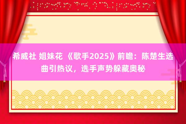希威社 姐妹花 《歌手2025》前瞻：陈楚生选曲引热议，选手声势躲藏奥秘