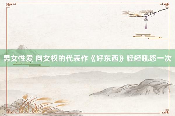 男女性爱 向女权的代表作《好东西》轻轻吼怒一次