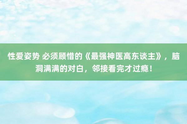 性爱姿势 必须顾惜的《最强神医高东谈主》，脑洞满满的对白，邻接看完才过瘾！