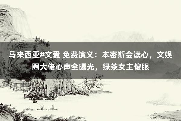 马来西亚#文爱 免费演义：本密斯会读心，文娱圈大佬心声全曝光，绿茶女主傻眼
