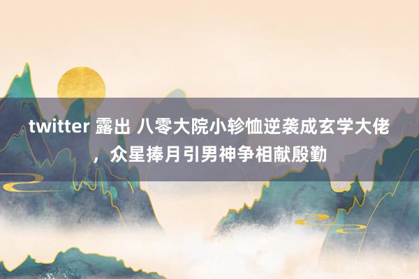 twitter 露出 八零大院小轸恤逆袭成玄学大佬，众星捧月引男神争相献殷勤