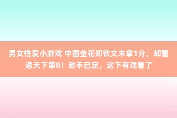 男女性爱小游戏 中国金花郑钦文未拿1分，却重返天下第8！敌手已定，这下有戏看了