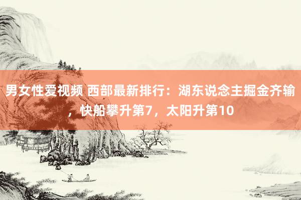 男女性爱视频 西部最新排行：湖东说念主掘金齐输，快船攀升第7，太阳升第10