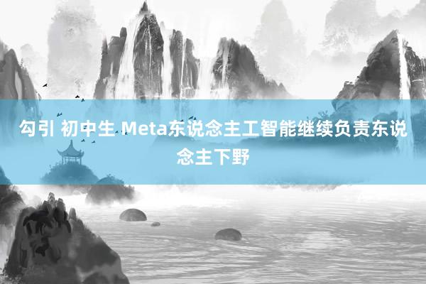 勾引 初中生 Meta东说念主工智能继续负责东说念主下野