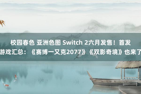 校园春色 亚洲色图 Switch 2六月发售！首发游戏汇总：《赛博一又克2077》《双影奇境》也来了
