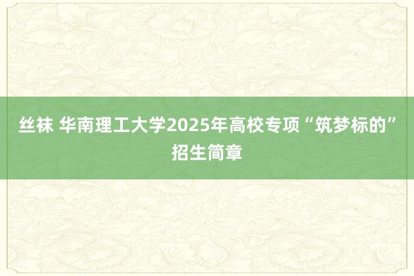 丝袜 华南理工大学2025年高校专项“筑梦标的”招生简章