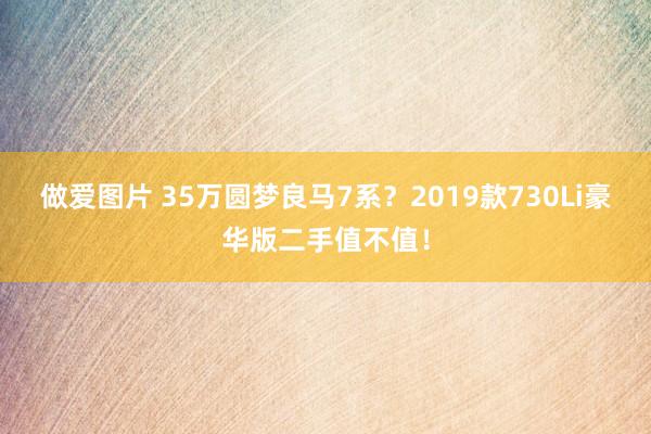 做爱图片 35万圆梦良马7系？2019款730Li豪华版二手值不值！