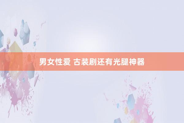 男女性爱 古装剧还有光腿神器