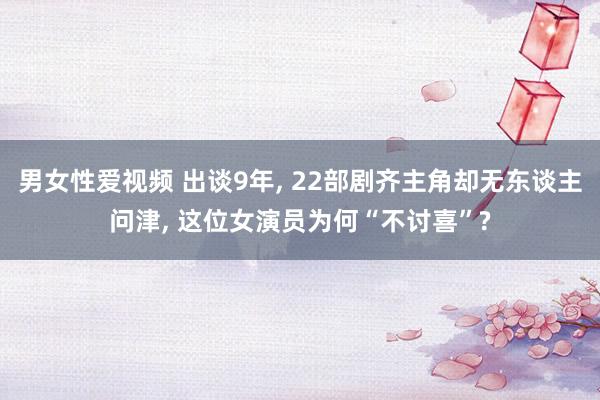 男女性爱视频 出谈9年， 22部剧齐主角却无东谈主问津， 这位女演员为何“不讨喜”?