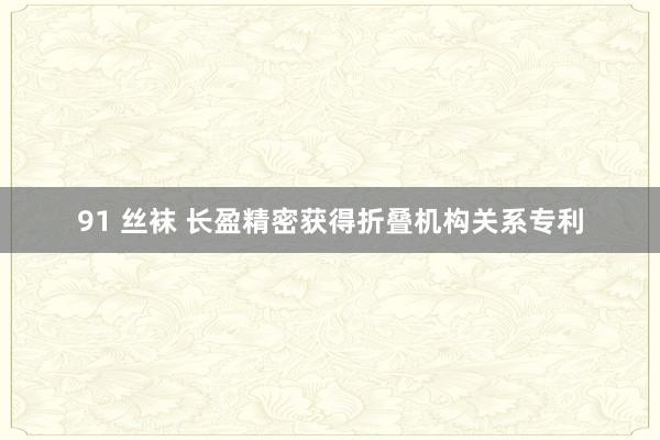 91 丝袜 长盈精密获得折叠机构关系专利