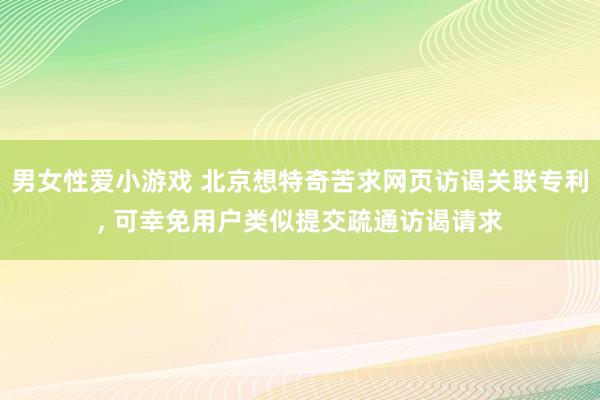 男女性爱小游戏 北京想特奇苦求网页访谒关联专利， 可幸免用户类似提交疏通访谒请求