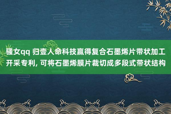 骚女qq 归壹人命科技赢得复合石墨烯片带状加工开采专利， 可将石墨烯膜片裁切成多段式带状结构