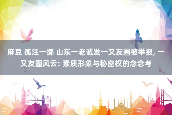 麻豆 孤注一掷 山东一老诚发一又友圈被举报， 一又友圈风云: 素质形象与秘密权的念念考