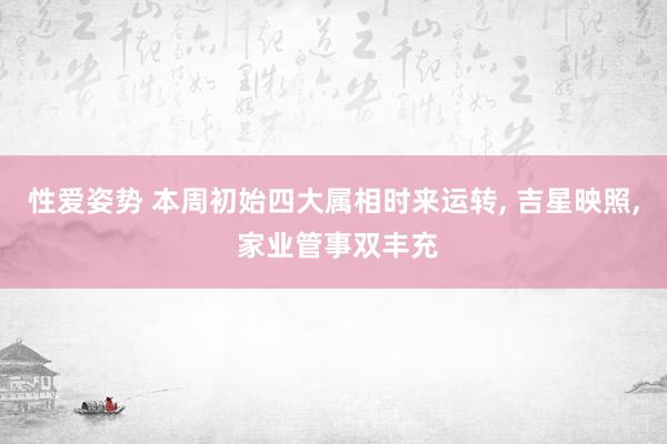 性爱姿势 本周初始四大属相时来运转， 吉星映照， 家业管事双丰充