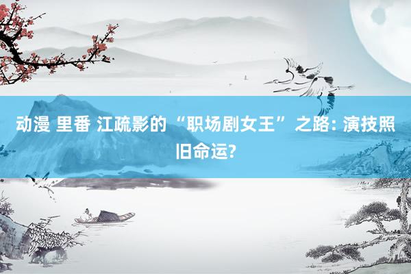 动漫 里番 江疏影的 “职场剧女王” 之路: 演技照旧命运?