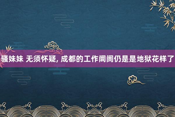 骚妹妹 无须怀疑， 成都的工作阛阓仍是是地狱花样了