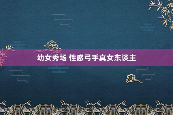 幼女秀场 性感弓手真女东谈主