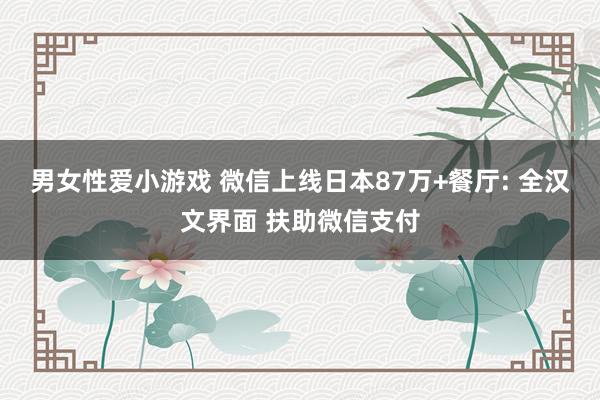 男女性爱小游戏 微信上线日本87万+餐厅: 全汉文界面 扶助微信支付