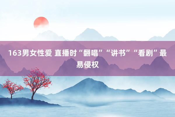 163男女性爱 直播时“翻唱”“讲书”“看剧”最易侵权