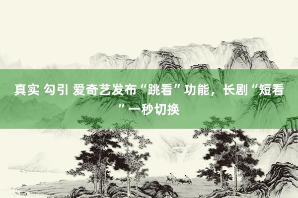 真实 勾引 爱奇艺发布“跳看”功能，长剧“短看”一秒切换