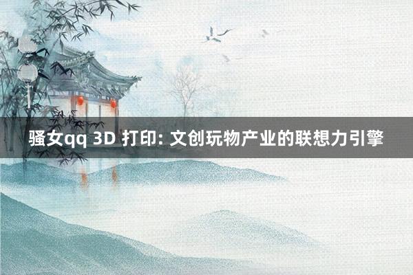 骚女qq 3D 打印: 文创玩物产业的联想力引擎