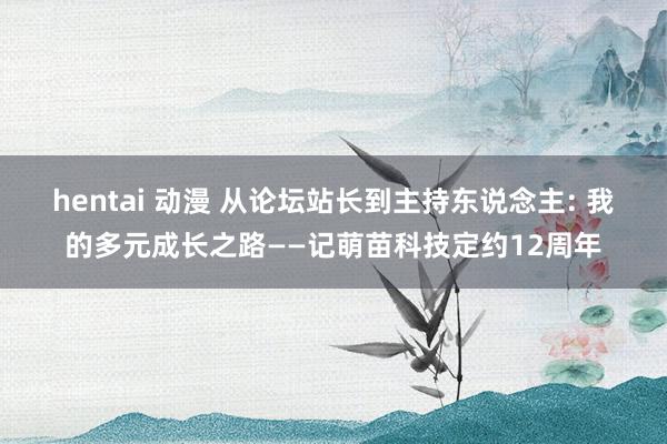 hentai 动漫 从论坛站长到主持东说念主: 我的多元成长之路——记萌苗科技定约12周年