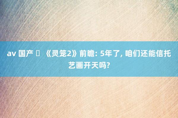 av 国产 ‌《灵笼2》前瞻: 5年了， 咱们还能信托艺画开天吗?