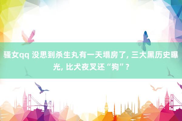 骚女qq 没思到杀生丸有一天塌房了， 三大黑历史曝光， 比犬夜叉还“狗”?