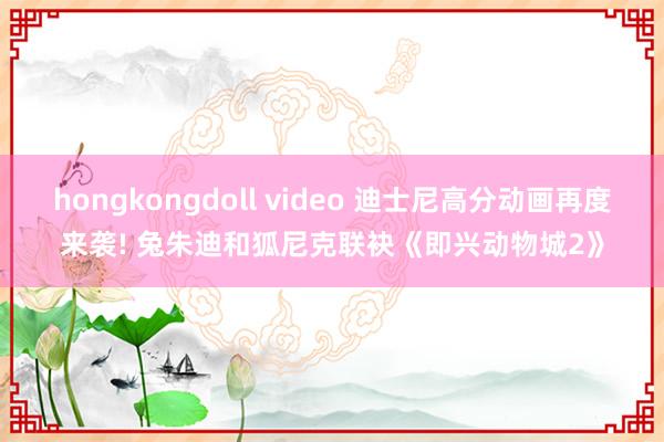 hongkongdoll video 迪士尼高分动画再度来袭! 兔朱迪和狐尼克联袂《即兴动物城2》
