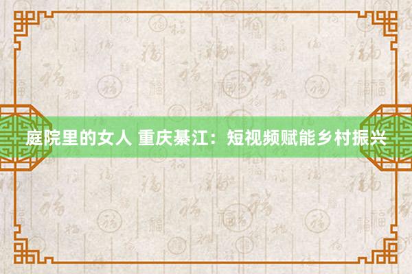 庭院里的女人 重庆綦江：短视频赋能乡村振兴