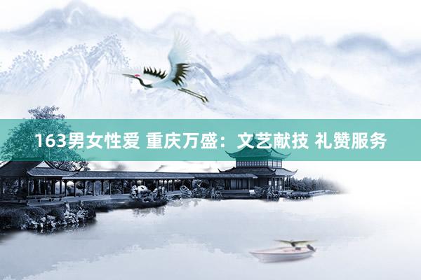 163男女性爱 重庆万盛：文艺献技 礼赞服务