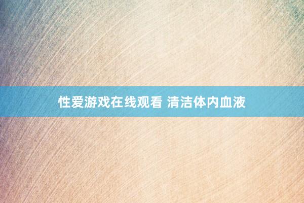 性爱游戏在线观看 清洁体内血液