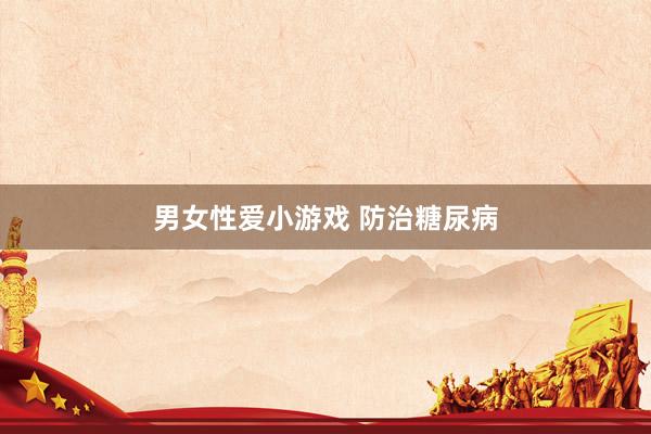 男女性爱小游戏 防治糖尿病