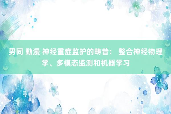 男同 動漫 神经重症监护的畴昔： 整合神经物理学、多模态监测和机器学习