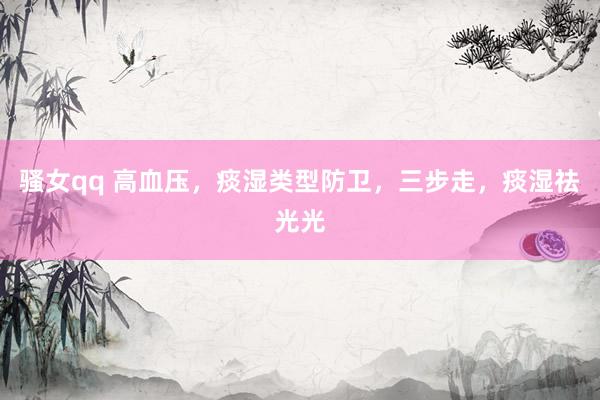骚女qq 高血压，痰湿类型防卫，三步走，痰湿祛光光