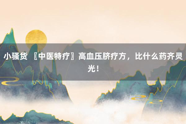 小骚货 〖中医特疗〗高血压脐疗方，比什么药齐灵光！