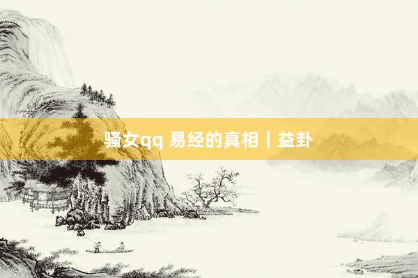 骚女qq 易经的真相｜益卦