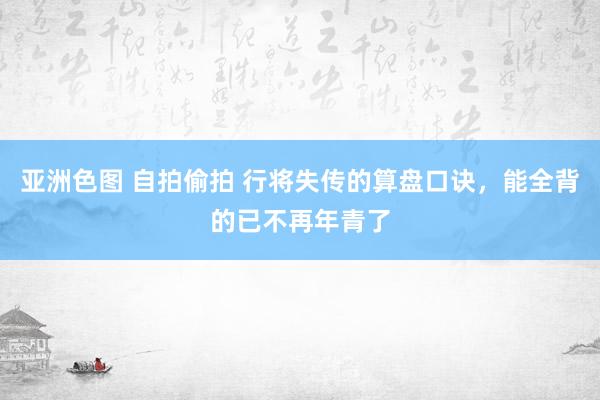 亚洲色图 自拍偷拍 行将失传的算盘口诀，能全背的已不再年青了