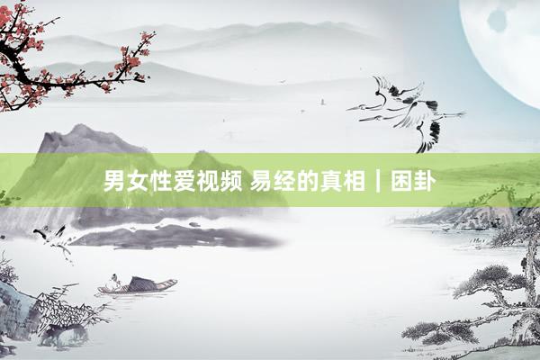 男女性爱视频 易经的真相｜困卦